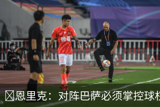 ​恩里克：对阵巴萨必须掌控球权，这是我最看重的对手