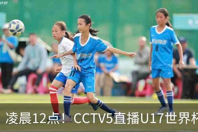凌晨12点！CCTV5直播U17世界杯揭幕战，万项赵松源领衔最强阵容，目标=打平取1分